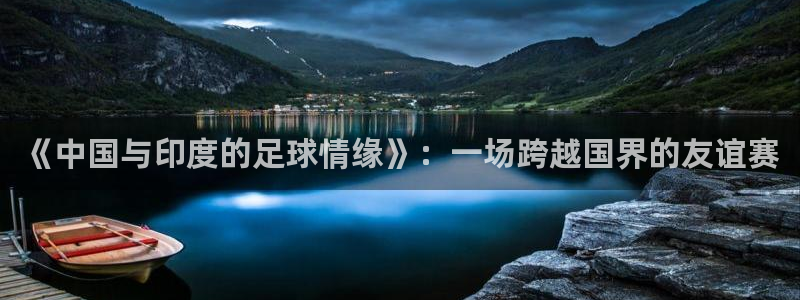 《中国与印度的足球情缘》：一场跨越国界的友谊赛