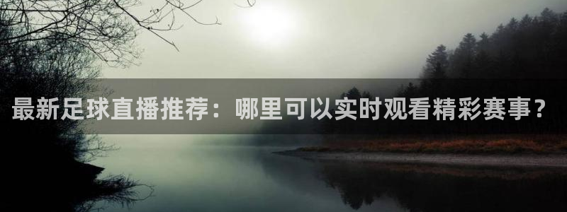  最新足球直播推荐：哪里可以实时观看精彩赛事？
