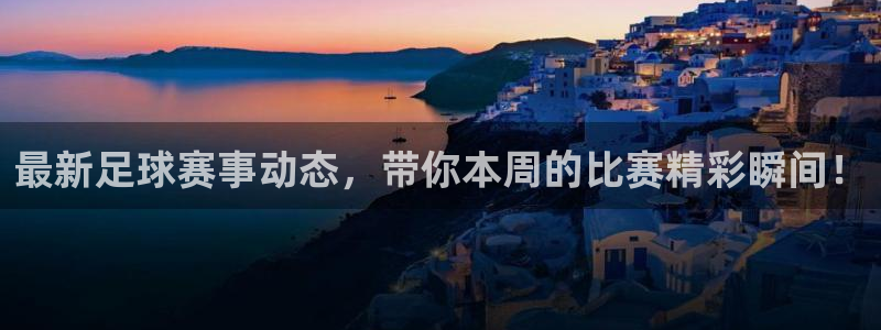 最新足球赛事动态，带你本周的比赛精彩瞬间！