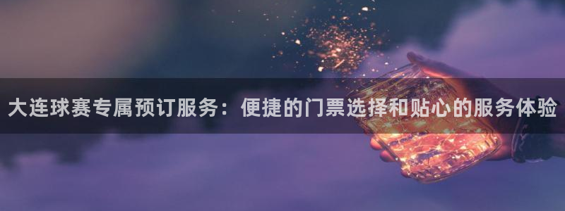  大连球赛专属预订服务：便捷的门票选择和贴心的服务体验