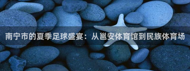  南宁市的夏季足球盛宴：从邕安体育馆到民族体育场