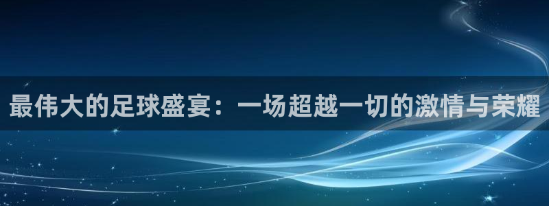  最伟大的足球盛宴：一场超越一切的激情与荣耀