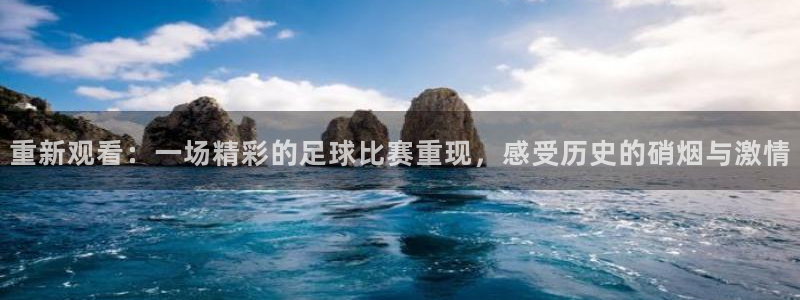 重新观看：一场精彩的足球比赛重现，感受历史的硝烟与激情