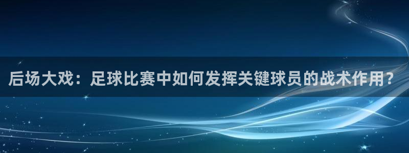 后场大戏：足球比赛中如何发挥关键球员的战术作用？