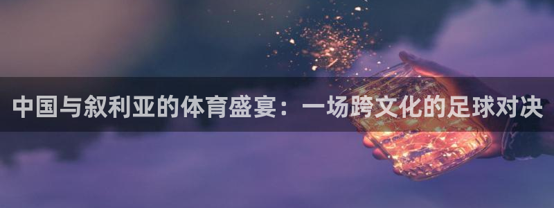 中国与叙利亚的体育盛宴：一场跨文化的